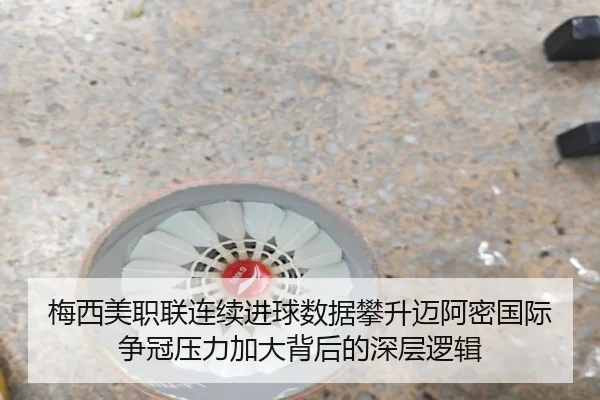 梅西美职联连续进球数据攀升迈阿密国际争冠压力加大背后的深层逻辑（VSPORTS）