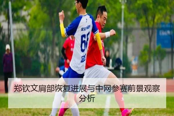 郑钦文肩部恢复进展与中网参赛前景观察分析 | VSPORTS