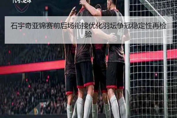 石宇奇亚锦赛前后场衔接优化羽坛争冠稳定性再检验 | VSPORTS